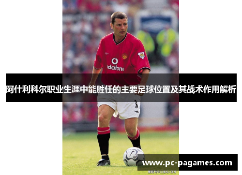 阿什利科尔职业生涯中能胜任的主要足球位置及其战术作用解析 阿什利科尔职业生涯中能胜任的主要足球位置及其战术作用解析