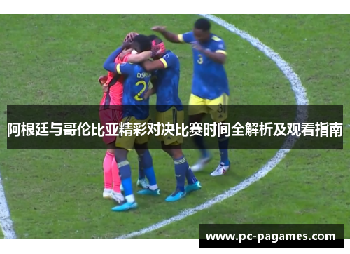 阿根廷与哥伦比亚精彩对决比赛时间全解析及观看指南 阿根廷与哥伦比亚精彩对决比赛时间全解析及观看指南