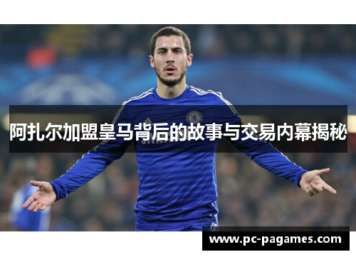 阿扎尔加盟皇马背后的故事与交易内幕揭秘 阿扎尔加盟皇马背后的故事与交易内幕揭秘
