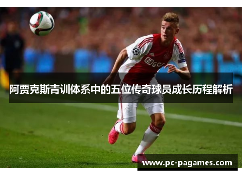 阿贾克斯青训体系中的五位传奇球员成长历程解析 阿贾克斯青训体系中的五位传奇球员成长历程解析