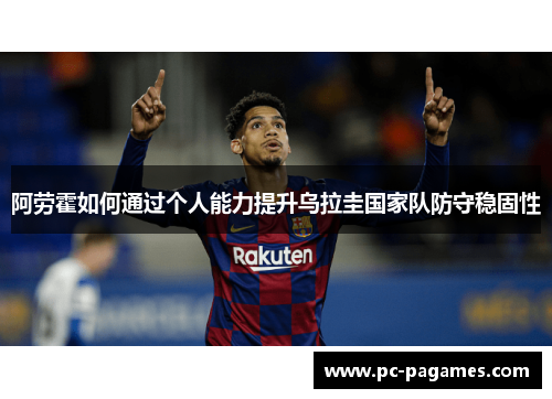 阿劳霍如何通过个人能力提升乌拉圭国家队防守稳固性 阿劳霍如何通过个人能力提升乌拉圭国家队防守稳固性