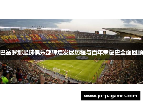 巴塞罗那足球俱乐部辉煌发展历程与百年荣耀史全面回顾 巴塞罗那足球俱乐部辉煌发展历程与百年荣耀史全面回顾