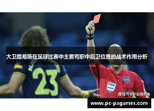 大卫路易斯在足球比赛中主要司职中后卫位置的战术作用分析 大卫路易斯在足球比赛中主要司职中后卫位置的战术作用分析