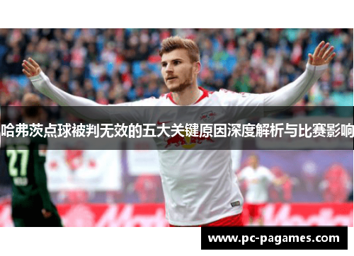 哈弗茨点球被判无效的五大关键原因深度解析与比赛影响