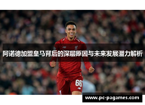 阿诺德加盟皇马背后的深层原因与未来发展潜力解析 阿诺德加盟皇马背后的深层原因与未来发展潜力解析