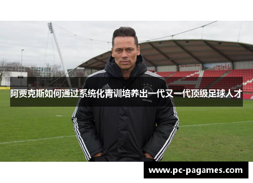 阿贾克斯如何通过系统化青训培养出一代又一代顶级足球人才