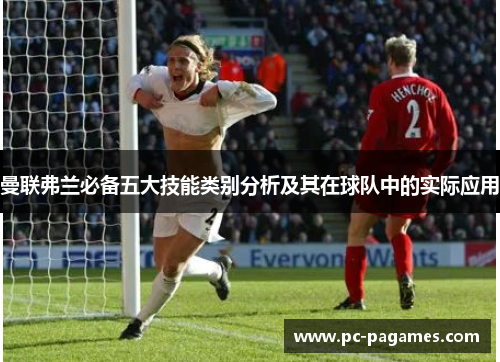 曼联弗兰必备五大技能类别分析及其在球队中的实际应用 曼联弗兰必备五大技能类别分析及其在球队中的实际应用