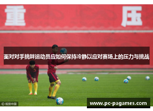 面对对手挑衅运动员应如何保持冷静以应对赛场上的压力与挑战