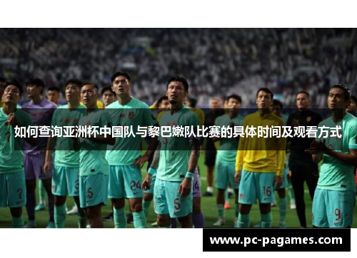如何查询亚洲杯中国队与黎巴嫩队比赛的具体时间及观看方式 如何查询亚洲杯中国队与黎巴嫩队比赛的具体时间及观看方式