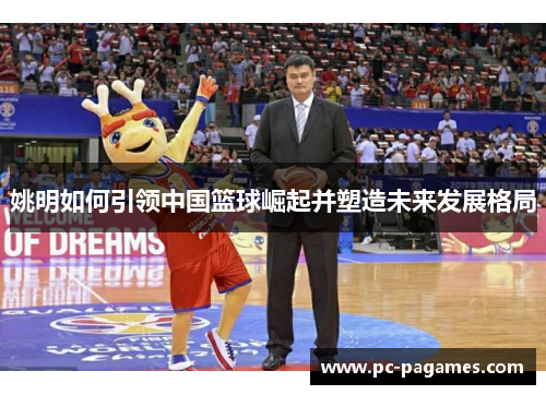姚明如何引领中国篮球崛起并塑造未来发展格局