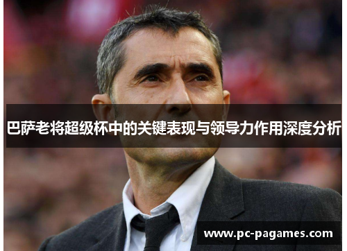 巴萨老将超级杯中的关键表现与领导力作用深度分析