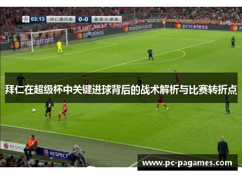 拜仁在超级杯中关键进球背后的战术解析与比赛转折点
