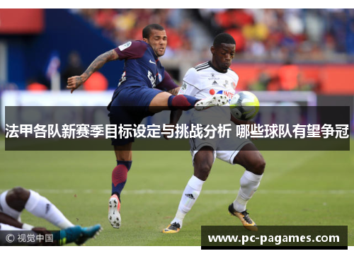 法甲各队新赛季目标设定与挑战分析 哪些球队有望争冠 法甲各队新赛季目标设定与挑战分析 哪些球队有望争冠