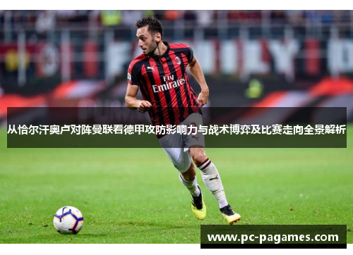从恰尔汗奥卢对阵曼联看德甲攻防影响力与战术博弈及比赛走向全景解析 从恰尔汗奥卢对阵曼联看德甲攻防影响力与战术博弈及比赛走向全景解析