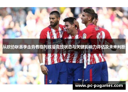 从欧协联赛季走势看格列兹曼竞技状态与关键影响力评估及未来判断
