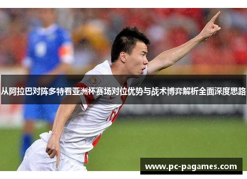 从阿拉巴对阵多特看亚洲杯赛场对位优势与战术博弈解析全面深度思路 从阿拉巴对阵多特看亚洲杯赛场对位优势与战术博弈解析全面深度思路
