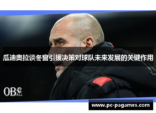 瓜迪奥拉谈冬窗引援决策对球队未来发展的关键作用