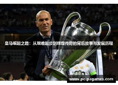 皇马崛起之路：从艰难起步到辉煌传奇的背后故事与发展历程