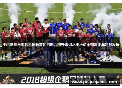皮尔洛参与国际足球教育项目助力提升青训水平推动全球青少年足球发展