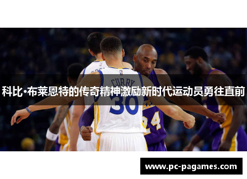 科比·布莱恩特的传奇精神激励新时代运动员勇往直前