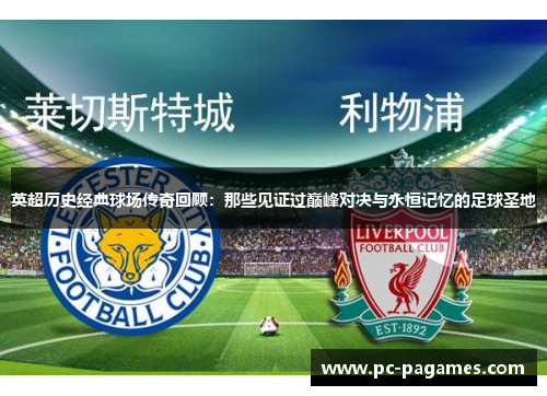 英超历史经典球场传奇回顾：那些见证过巅峰对决与永恒记忆的足球圣地