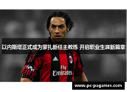 以内斯塔正式成为蒙扎新任主教练 开启职业生涯新篇章