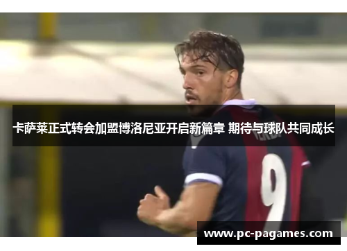 卡萨莱正式转会加盟博洛尼亚开启新篇章 期待与球队共同成长