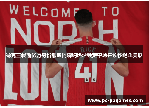 德克兰赖斯亿万身价加盟阿森纳迅速锁定中场并读秒绝杀曼联