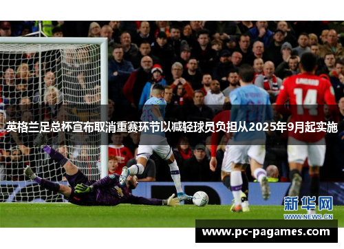 英格兰足总杯宣布取消重赛环节以减轻球员负担从2025年9月起实施 英格兰足总杯宣布取消重赛环节以减轻球员负担从2025年9月起实施