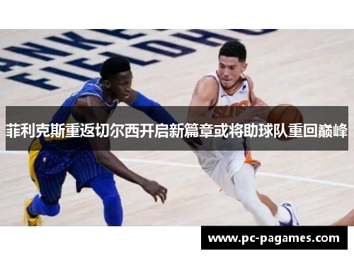 菲利克斯重返切尔西开启新篇章或将助球队重回巅峰