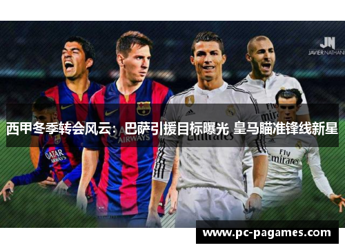 西甲冬季转会风云：巴萨引援目标曝光 皇马瞄准锋线新星