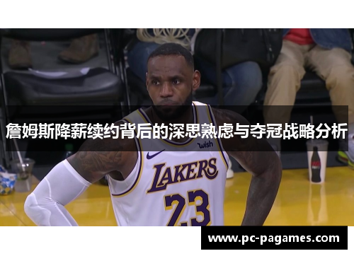 詹姆斯降薪续约背后的深思熟虑与夺冠战略分析