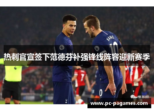 热刺官宣签下范德芬补强锋线阵容迎新赛季 热刺官宣签下范德芬补强锋线阵容迎新赛季