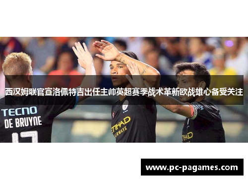 西汉姆联官宣洛佩特吉出任主帅英超赛季战术革新欧战雄心备受关注 西汉姆联官宣洛佩特吉出任主帅英超赛季战术革新欧战雄心备受关注